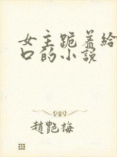 女主跪着给男主口的小说