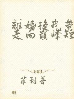 离婚后我带女儿走向巅峰短剧全集