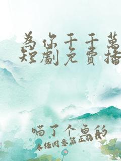 为你千千万万次短剧免费播放