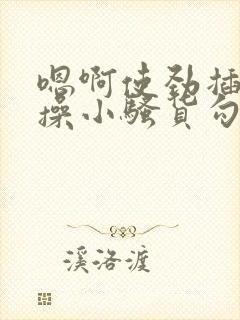 嗯啊使劲插用力操小骚货勾引