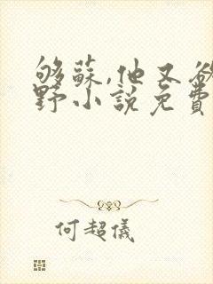 够苏,他又欲又野小说免费阅读