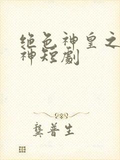 绝色神皇之第一神短剧