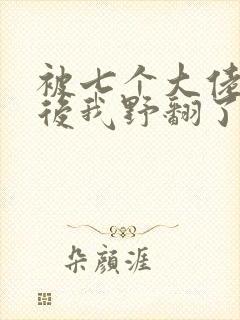 被七个大佬团宠后我野翻了m