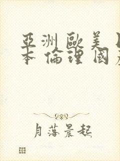 亚洲 欧美 日本 伦理 国产