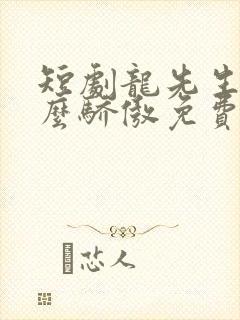 短剧龙先生别那么骄傲免费观看全集