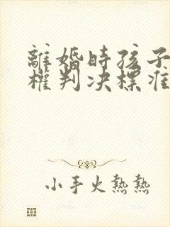 离婚时孩子抚养权判决标准