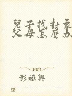 儿子找对象太挑父母怎么办