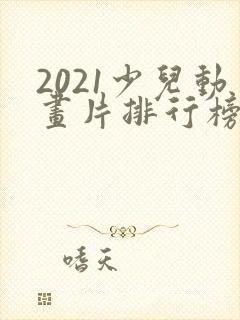 2021少儿动画片排行榜