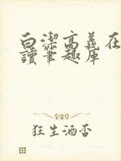 白洁高义在线阅读笔趣库