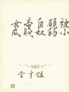 女帝自愿被调教成贱奴的小说最新章