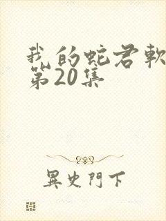 我的蛇君软又妖第20集