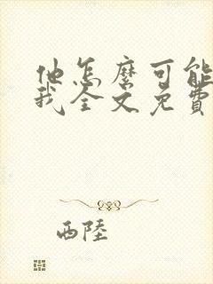 他怎么可能喜欢我全文免费阅读