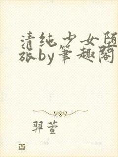 清纯少女堕落之旅by笔趣阁