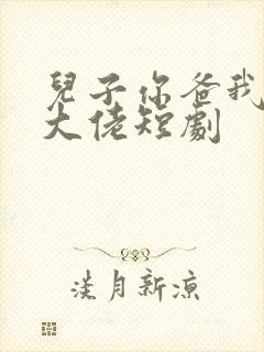 儿子你爸我真是大佬短剧