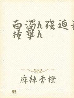 白浊h强迫稚嫩撞击h