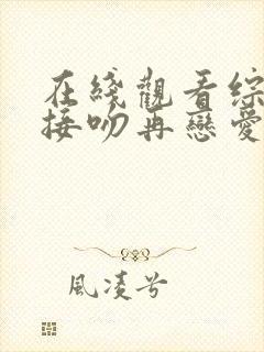 在线观看综艺先接吻再恋爱原版