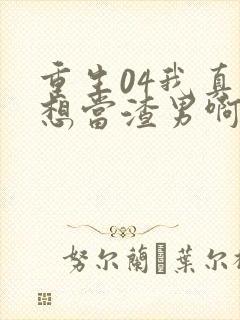 重生04我真的想当渣男啊免费阅读