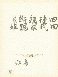 《断亲后四个姐姐跪求我回家》