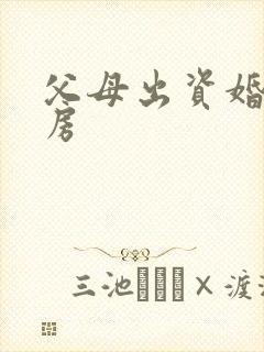 父母出资婚前买房