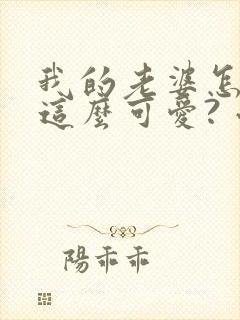 我的老婆怎么能这么可爱? 小说完整板