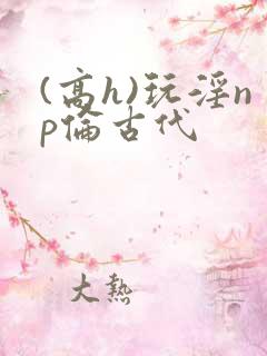 (高h)玩淫np伦古代