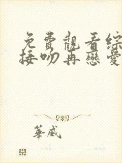 免费观看综艺先接吻再恋爱全集