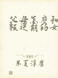 父母怎么和青春叛逆期的女孩子相处