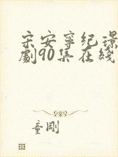 宋安宁纪璟年短剧90集在线播放