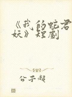 《我的蛇君软又妖》短剧