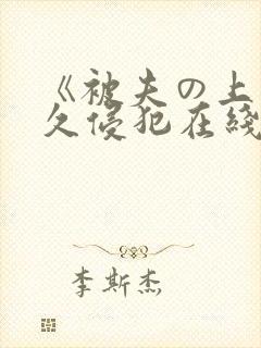 《被夫の上司持久侵犯在线观看
