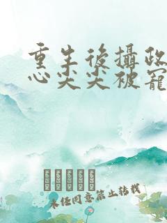 重生后摄政王的心尖尖被宠爆了