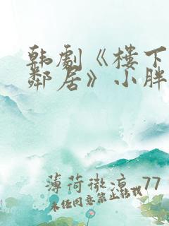 韩剧《楼下的女邻居》小胖