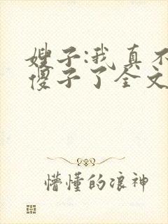 嫂子:我真不是傻子了全文免费阅读