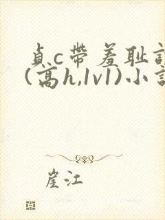 贞c带羞耻调教(高h,1v1)小说