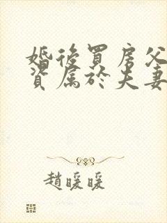 婚后买房父母出资属于夫妻共同财产吗