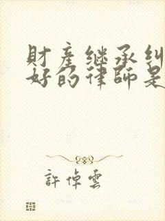 财产继承纠纷最好的律师是