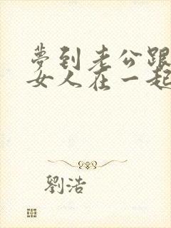 梦到老公跟别的女人在一起怎么回事