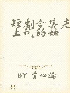 短剧合集老表爱上我的她