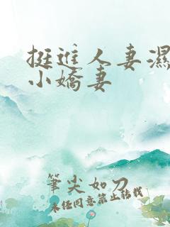 挺进人妻湿润窄小娇妻