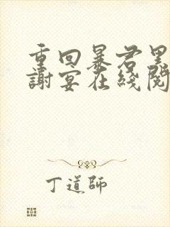 重回暴君黑化前谢宴在线阅读