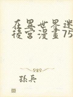 在异世界迷宫开后宫漫画75话无修改版