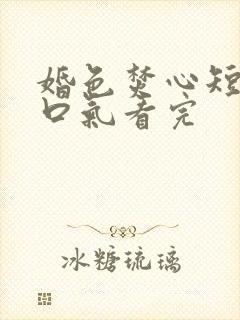 婚色焚心短剧一口气看完