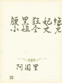 腹黑狂妃绝色大小姐全文免费阅读