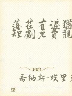 落花有泪犹带恨短剧免费观看完整版高清