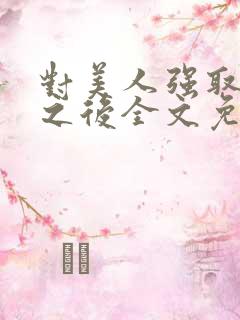 对美人强取豪夺之后全文免费阅读