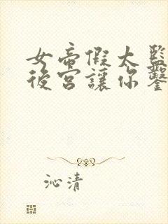 女帝假太监朕的后宫让你凿穿了你