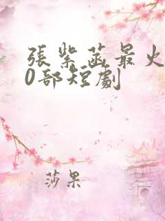 张紫菡最火的10部短剧