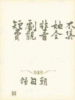 短剧非她不可免费观看全集