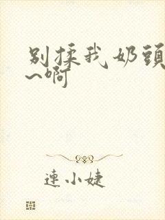 别揉我奶头~嗯~啊