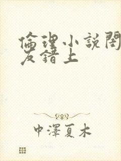 伦理小说闺蜜男友错上